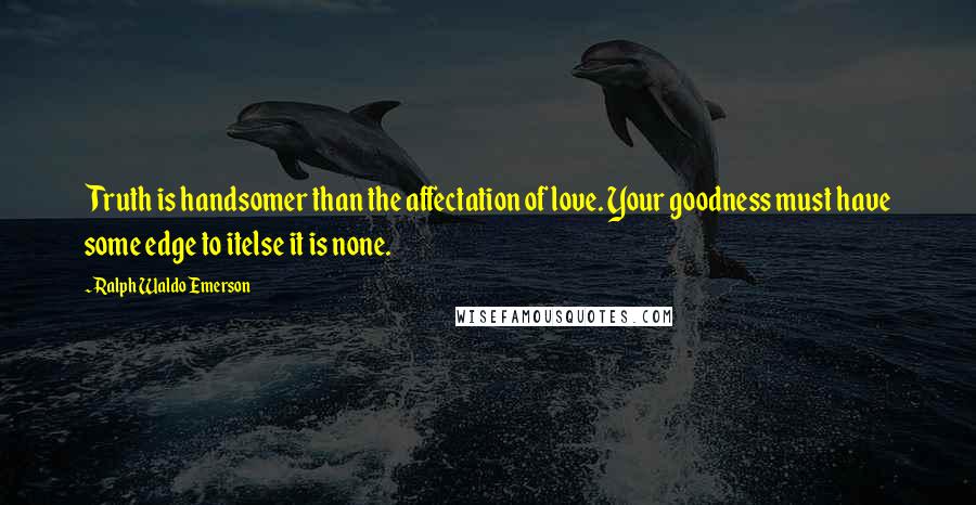 Ralph Waldo Emerson Quotes: Truth is handsomer than the affectation of love. Your goodness must have some edge to itelse it is none.