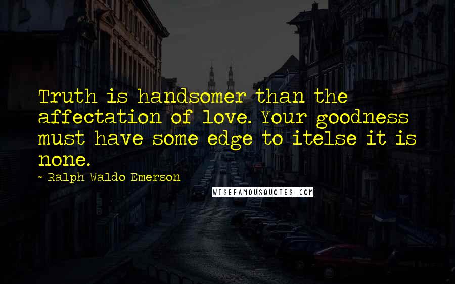 Ralph Waldo Emerson Quotes: Truth is handsomer than the affectation of love. Your goodness must have some edge to itelse it is none.