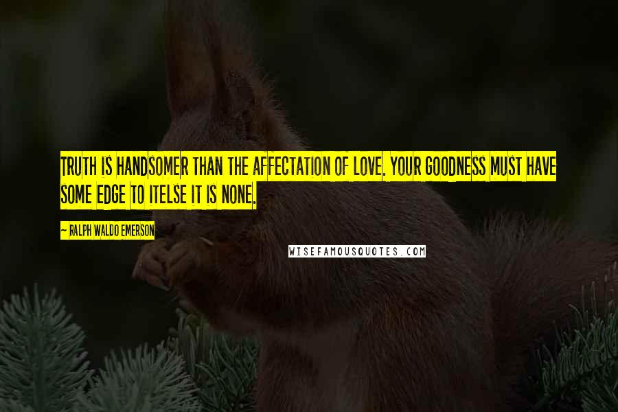 Ralph Waldo Emerson Quotes: Truth is handsomer than the affectation of love. Your goodness must have some edge to itelse it is none.