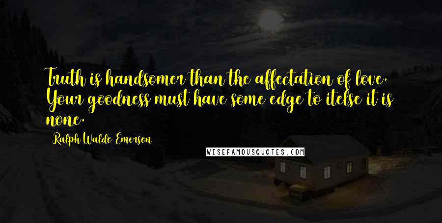 Ralph Waldo Emerson Quotes: Truth is handsomer than the affectation of love. Your goodness must have some edge to itelse it is none.