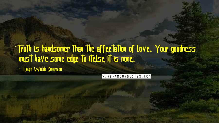 Ralph Waldo Emerson Quotes: Truth is handsomer than the affectation of love. Your goodness must have some edge to itelse it is none.