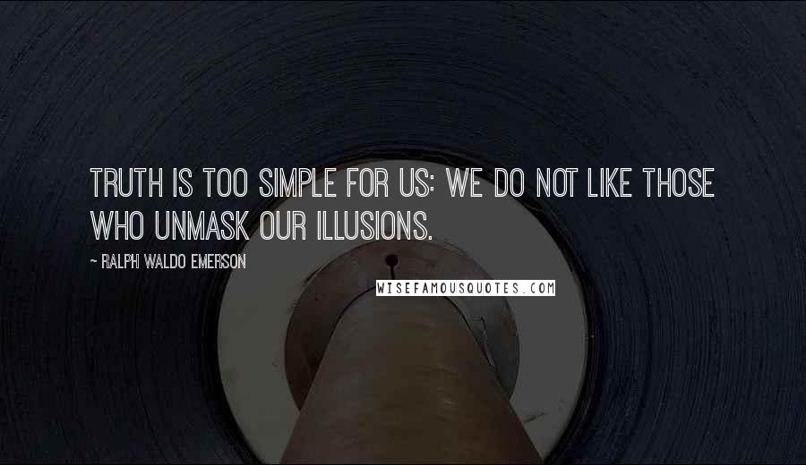 Ralph Waldo Emerson Quotes: Truth is too simple for us: we do not like those who unmask our illusions.