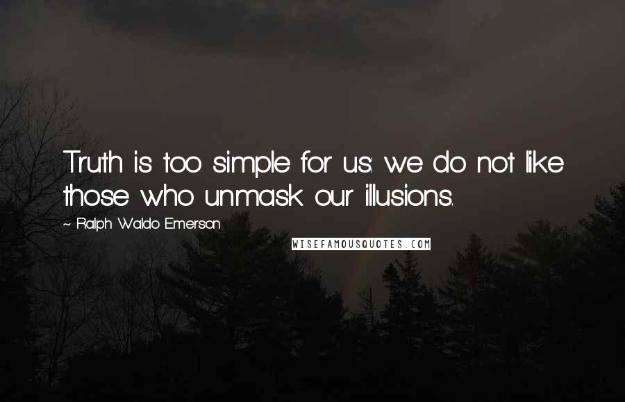 Ralph Waldo Emerson Quotes: Truth is too simple for us: we do not like those who unmask our illusions.