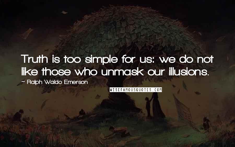 Ralph Waldo Emerson Quotes: Truth is too simple for us: we do not like those who unmask our illusions.