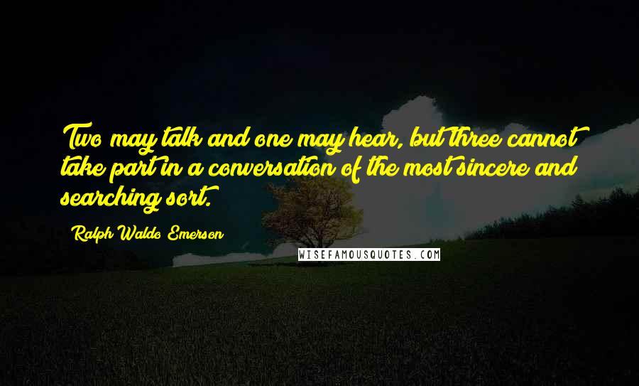 Ralph Waldo Emerson Quotes: Two may talk and one may hear, but three cannot take part in a conversation of the most sincere and searching sort.