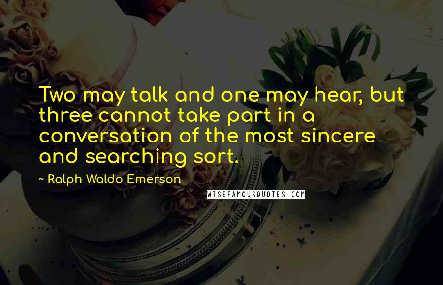 Ralph Waldo Emerson Quotes: Two may talk and one may hear, but three cannot take part in a conversation of the most sincere and searching sort.