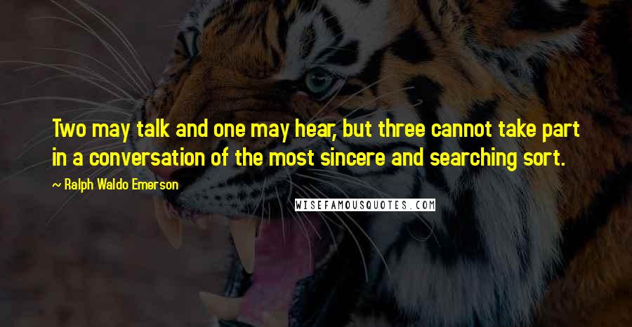 Ralph Waldo Emerson Quotes: Two may talk and one may hear, but three cannot take part in a conversation of the most sincere and searching sort.