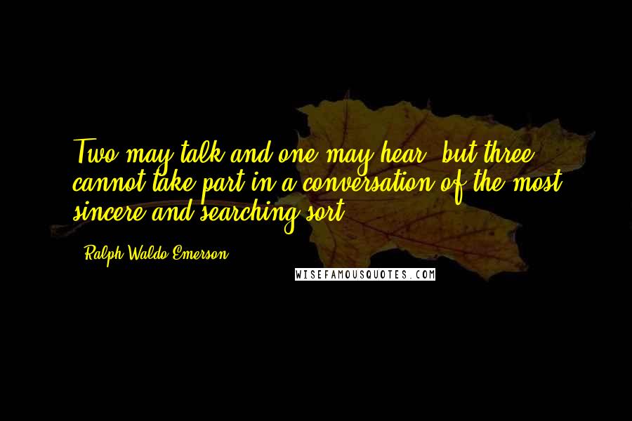 Ralph Waldo Emerson Quotes: Two may talk and one may hear, but three cannot take part in a conversation of the most sincere and searching sort.