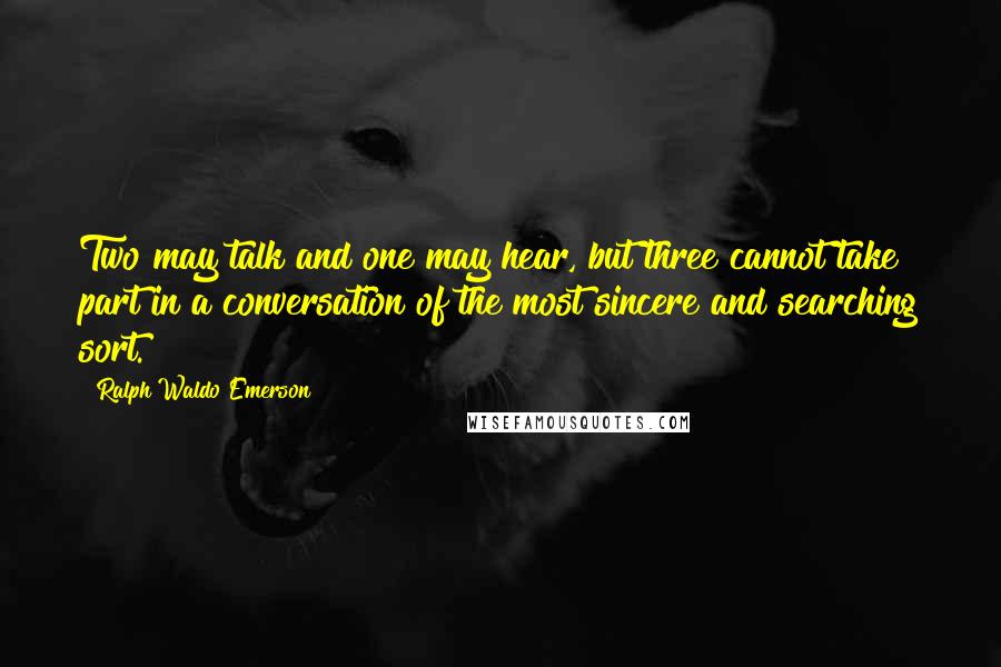 Ralph Waldo Emerson Quotes: Two may talk and one may hear, but three cannot take part in a conversation of the most sincere and searching sort.
