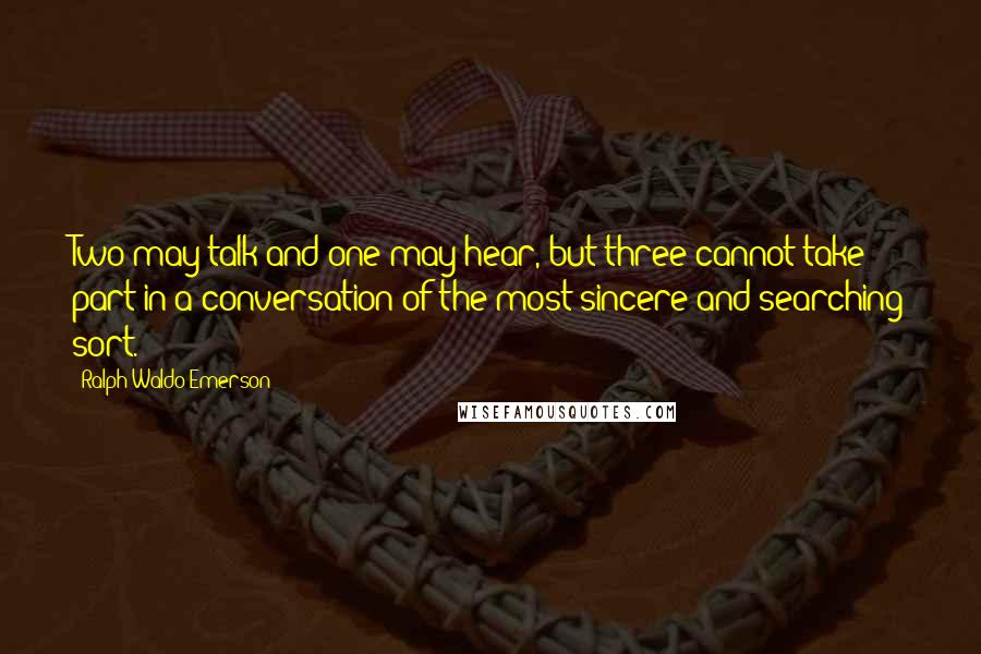 Ralph Waldo Emerson Quotes: Two may talk and one may hear, but three cannot take part in a conversation of the most sincere and searching sort.