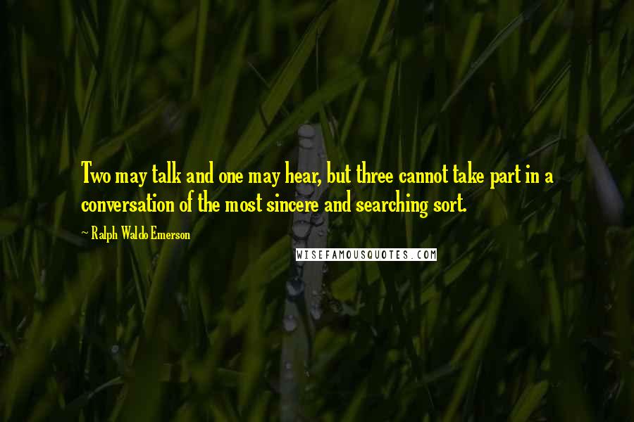 Ralph Waldo Emerson Quotes: Two may talk and one may hear, but three cannot take part in a conversation of the most sincere and searching sort.