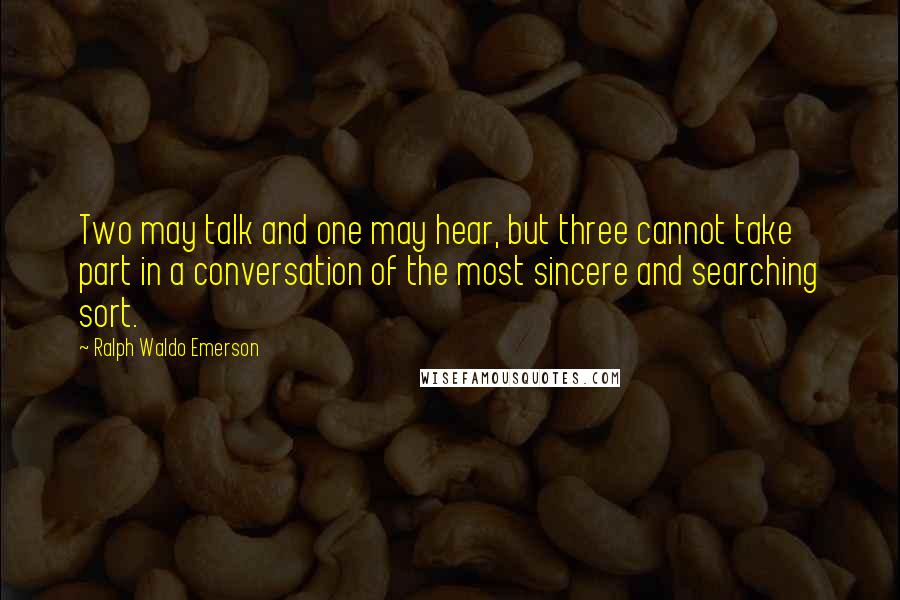 Ralph Waldo Emerson Quotes: Two may talk and one may hear, but three cannot take part in a conversation of the most sincere and searching sort.
