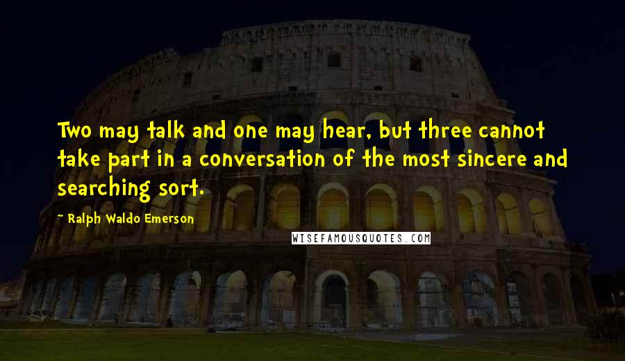 Ralph Waldo Emerson Quotes: Two may talk and one may hear, but three cannot take part in a conversation of the most sincere and searching sort.