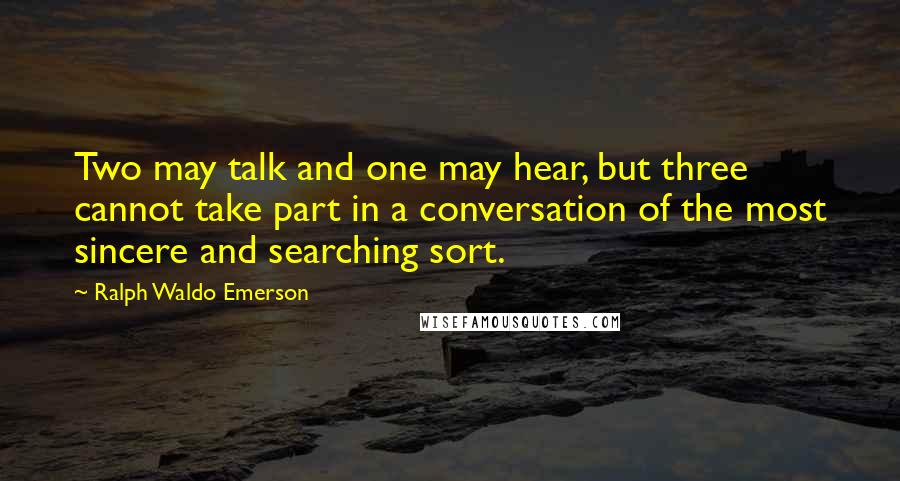 Ralph Waldo Emerson Quotes: Two may talk and one may hear, but three cannot take part in a conversation of the most sincere and searching sort.