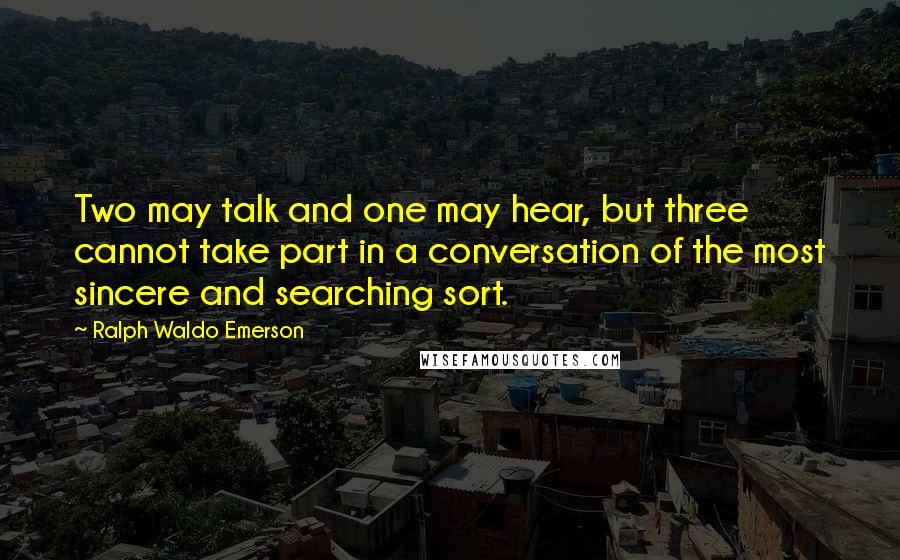 Ralph Waldo Emerson Quotes: Two may talk and one may hear, but three cannot take part in a conversation of the most sincere and searching sort.