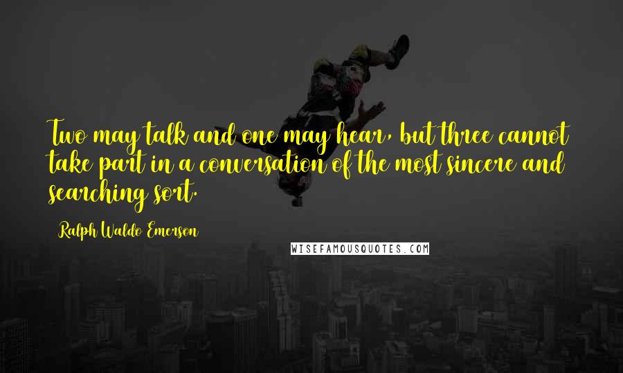 Ralph Waldo Emerson Quotes: Two may talk and one may hear, but three cannot take part in a conversation of the most sincere and searching sort.
