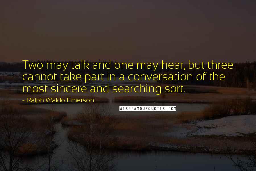 Ralph Waldo Emerson Quotes: Two may talk and one may hear, but three cannot take part in a conversation of the most sincere and searching sort.