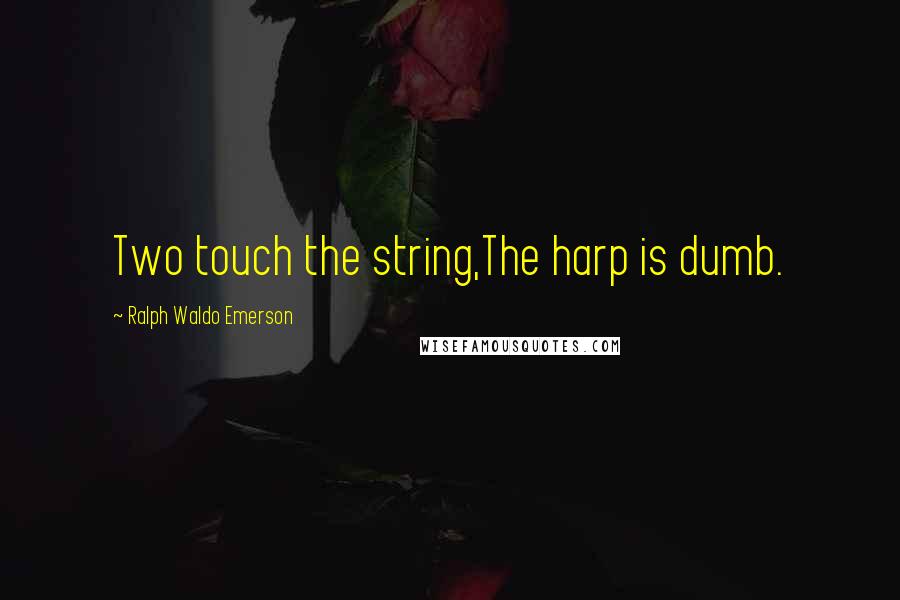 Ralph Waldo Emerson Quotes: Two touch the string,The harp is dumb.