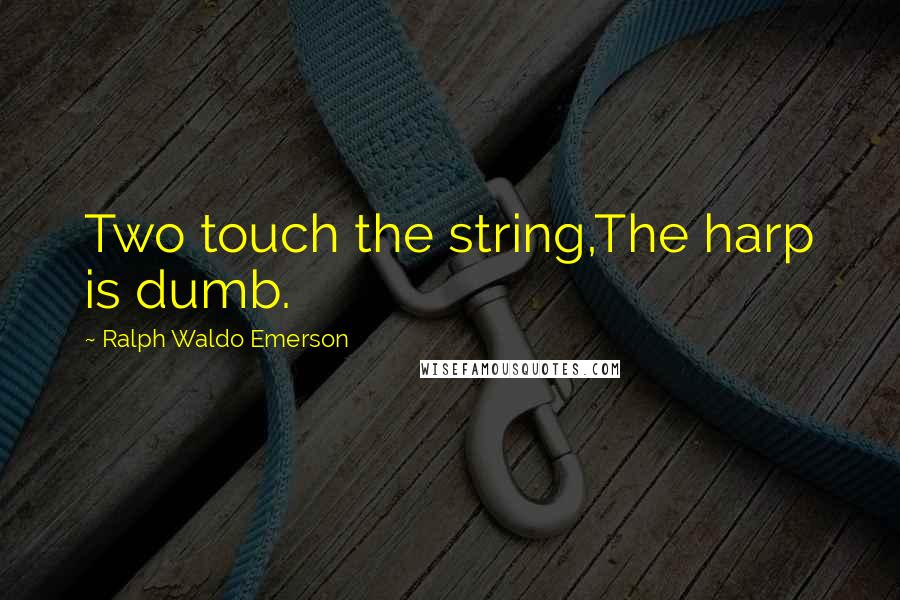 Ralph Waldo Emerson Quotes: Two touch the string,The harp is dumb.