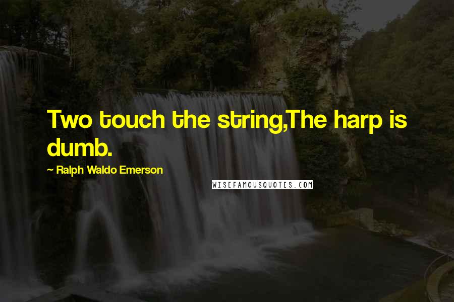 Ralph Waldo Emerson Quotes: Two touch the string,The harp is dumb.