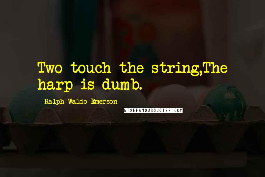 Ralph Waldo Emerson Quotes: Two touch the string,The harp is dumb.