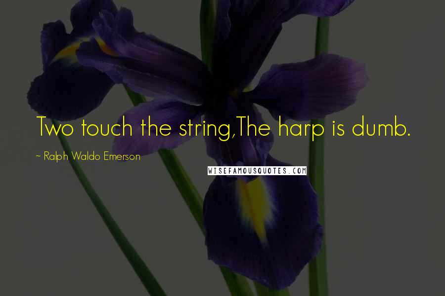 Ralph Waldo Emerson Quotes: Two touch the string,The harp is dumb.