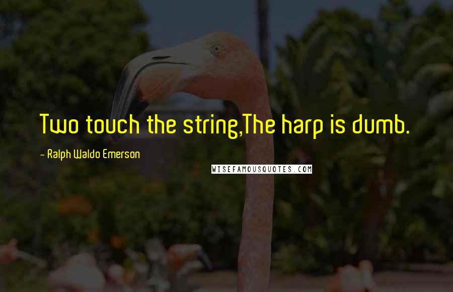Ralph Waldo Emerson Quotes: Two touch the string,The harp is dumb.