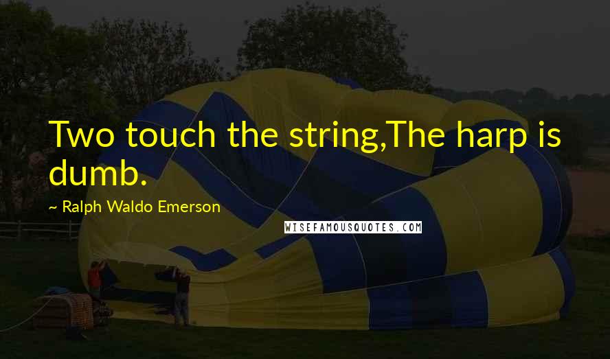 Ralph Waldo Emerson Quotes: Two touch the string,The harp is dumb.