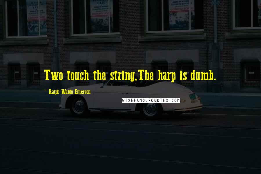 Ralph Waldo Emerson Quotes: Two touch the string,The harp is dumb.