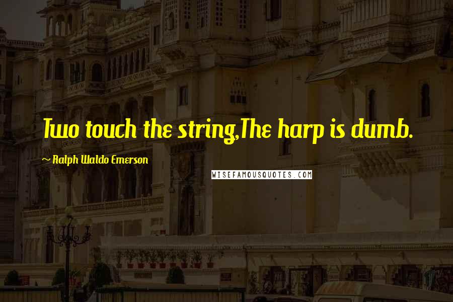 Ralph Waldo Emerson Quotes: Two touch the string,The harp is dumb.