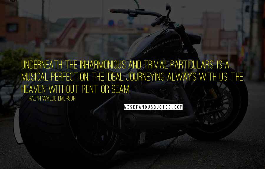 Ralph Waldo Emerson Quotes: Underneath the inharmonious and trivial particulars, is a musical perfection, the Ideal journeying always with us, the heaven without rent or seam.