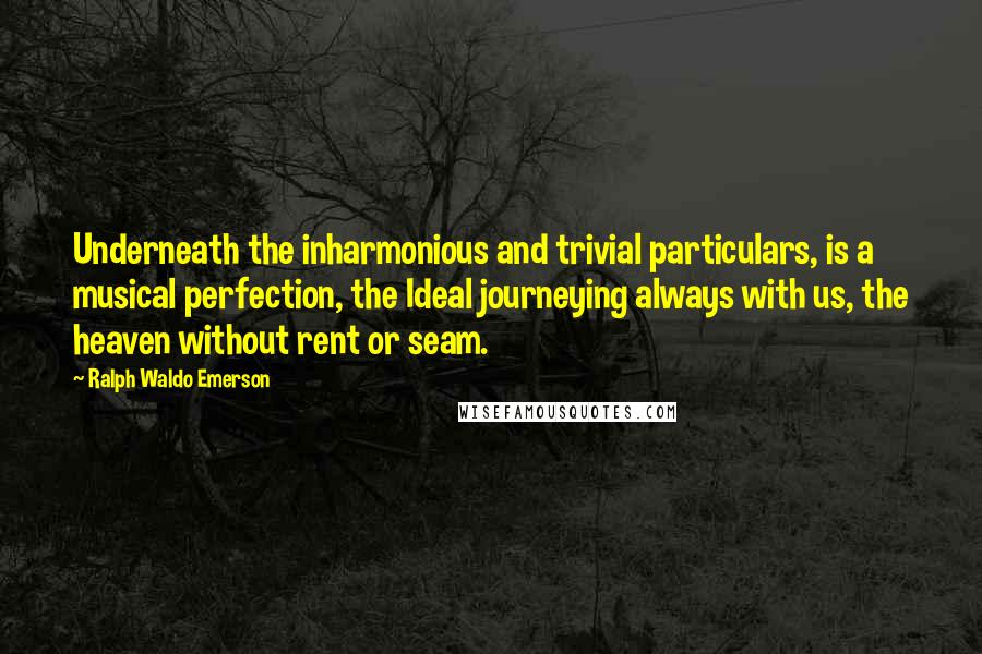 Ralph Waldo Emerson Quotes: Underneath the inharmonious and trivial particulars, is a musical perfection, the Ideal journeying always with us, the heaven without rent or seam.