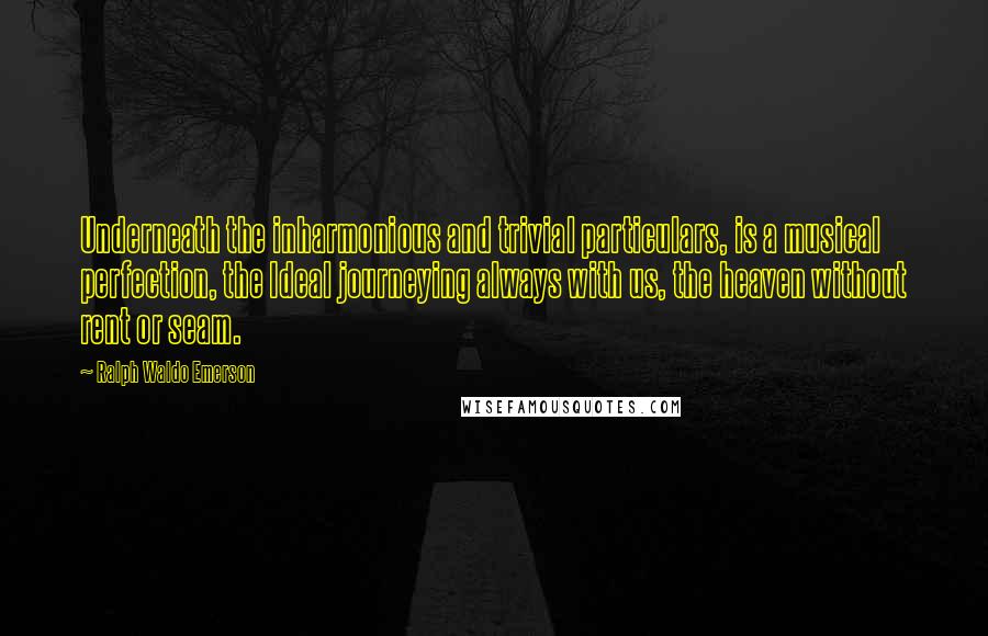 Ralph Waldo Emerson Quotes: Underneath the inharmonious and trivial particulars, is a musical perfection, the Ideal journeying always with us, the heaven without rent or seam.