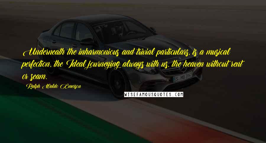 Ralph Waldo Emerson Quotes: Underneath the inharmonious and trivial particulars, is a musical perfection, the Ideal journeying always with us, the heaven without rent or seam.