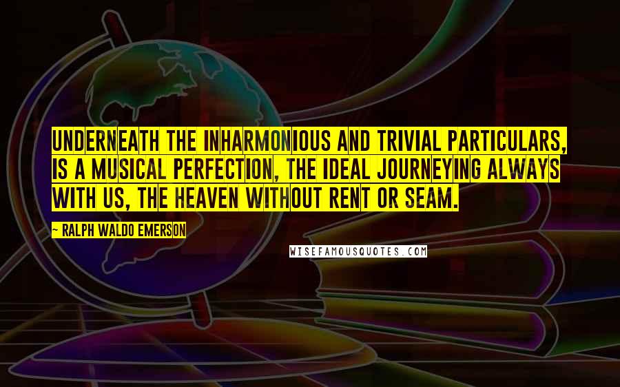 Ralph Waldo Emerson Quotes: Underneath the inharmonious and trivial particulars, is a musical perfection, the Ideal journeying always with us, the heaven without rent or seam.