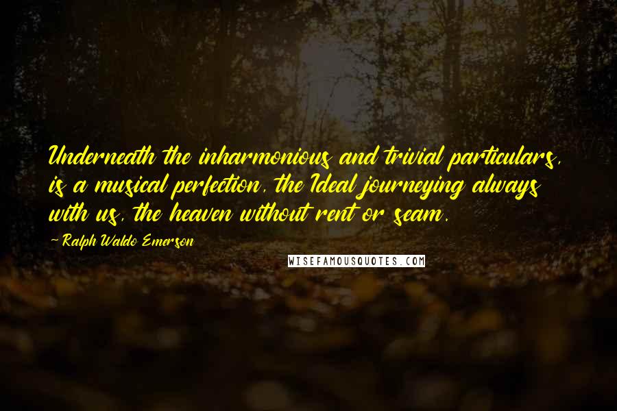 Ralph Waldo Emerson Quotes: Underneath the inharmonious and trivial particulars, is a musical perfection, the Ideal journeying always with us, the heaven without rent or seam.