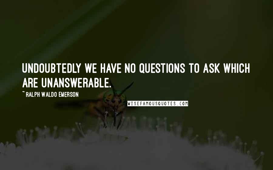 Ralph Waldo Emerson Quotes: Undoubtedly we have no questions to ask which are unanswerable.