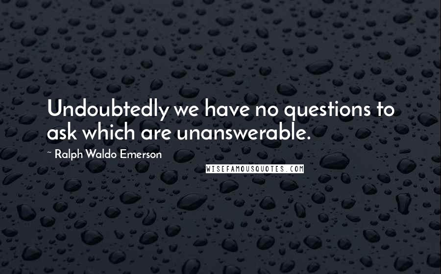 Ralph Waldo Emerson Quotes: Undoubtedly we have no questions to ask which are unanswerable.