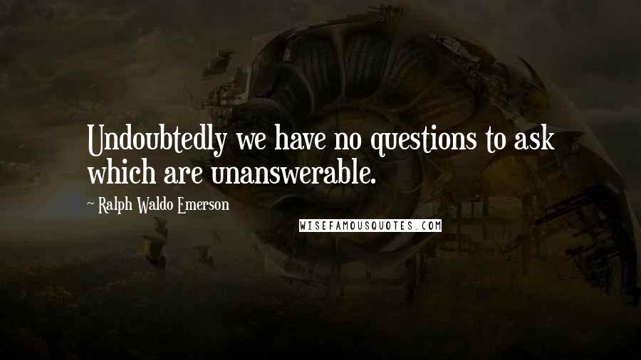 Ralph Waldo Emerson Quotes: Undoubtedly we have no questions to ask which are unanswerable.