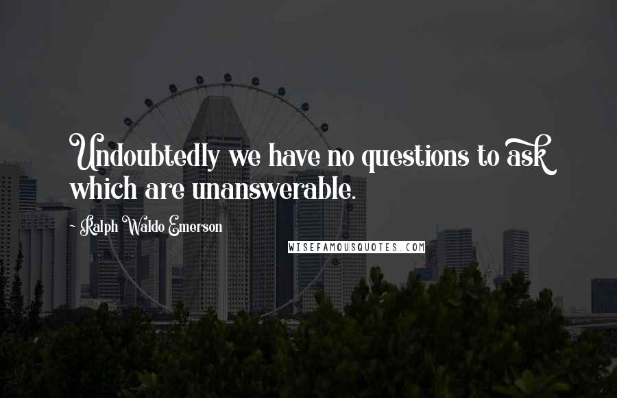 Ralph Waldo Emerson Quotes: Undoubtedly we have no questions to ask which are unanswerable.