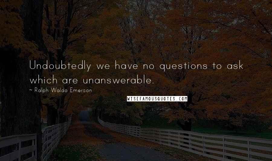 Ralph Waldo Emerson Quotes: Undoubtedly we have no questions to ask which are unanswerable.