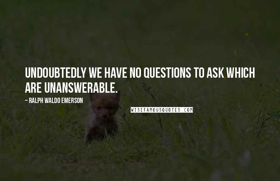 Ralph Waldo Emerson Quotes: Undoubtedly we have no questions to ask which are unanswerable.