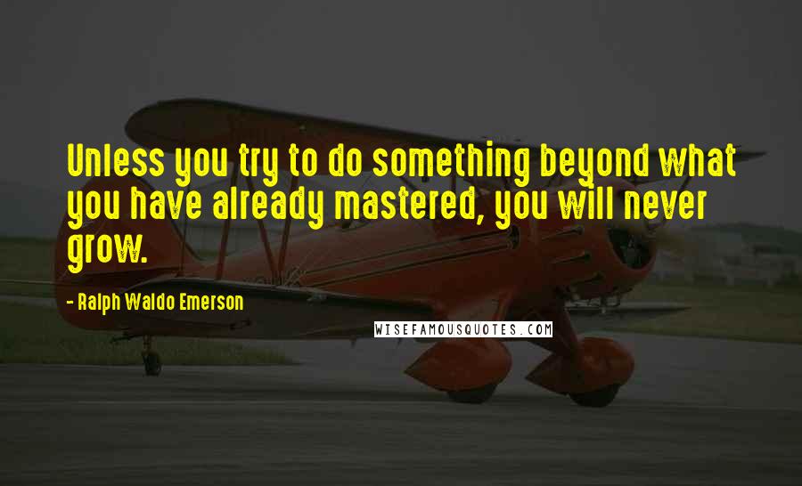 Ralph Waldo Emerson Quotes: Unless you try to do something beyond what you have already mastered, you will never grow.