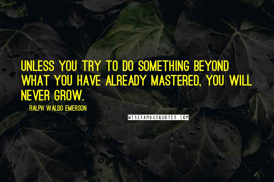 Ralph Waldo Emerson Quotes: Unless you try to do something beyond what you have already mastered, you will never grow.