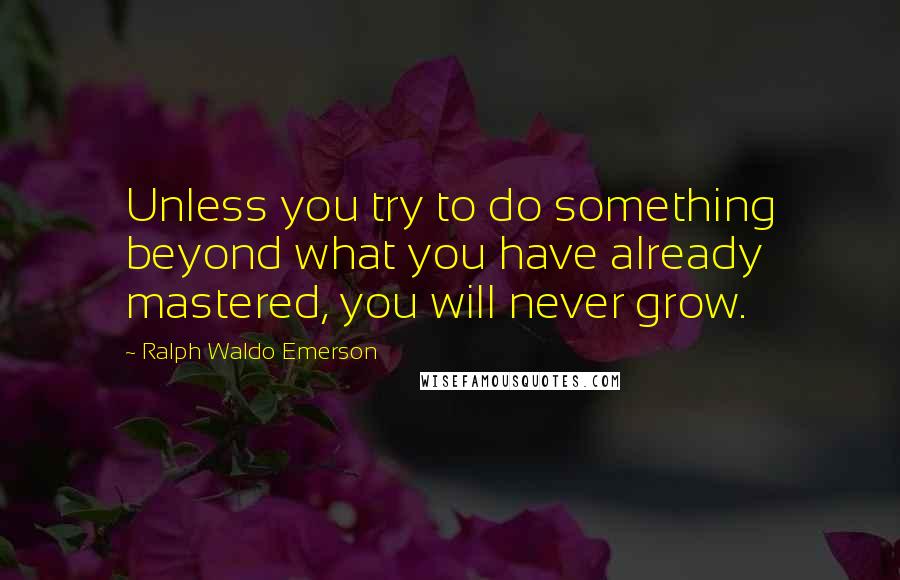 Ralph Waldo Emerson Quotes: Unless you try to do something beyond what you have already mastered, you will never grow.