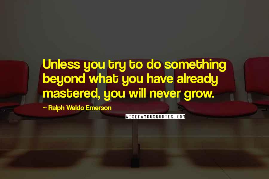Ralph Waldo Emerson Quotes: Unless you try to do something beyond what you have already mastered, you will never grow.
