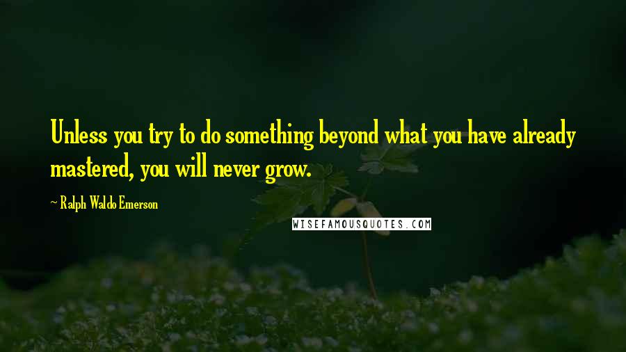 Ralph Waldo Emerson Quotes: Unless you try to do something beyond what you have already mastered, you will never grow.