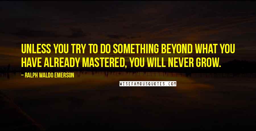 Ralph Waldo Emerson Quotes: Unless you try to do something beyond what you have already mastered, you will never grow.