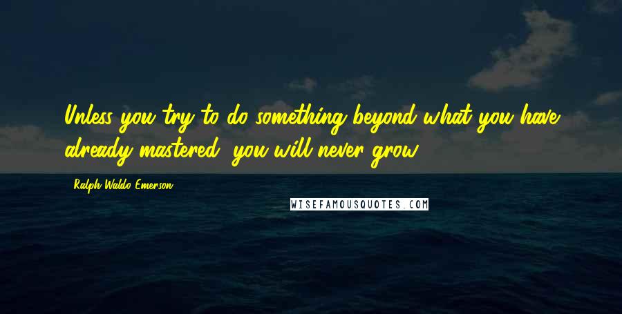 Ralph Waldo Emerson Quotes: Unless you try to do something beyond what you have already mastered, you will never grow.