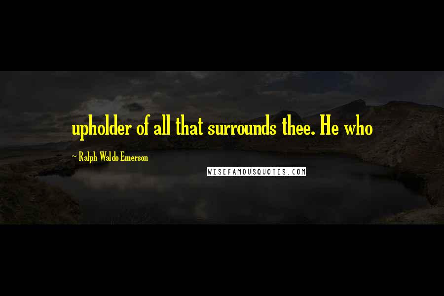 Ralph Waldo Emerson Quotes: upholder of all that surrounds thee. He who